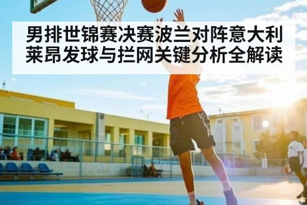 男排世锦赛决赛波兰对阵意大利莱昂发球与拦网关键分析全解读