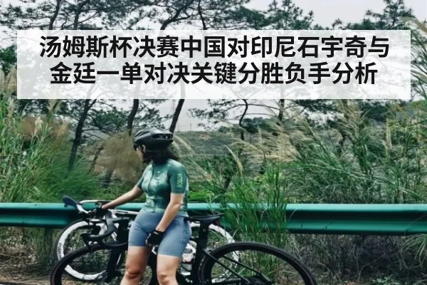 汤姆斯杯决赛中国对印尼石宇奇与金廷一单对决关键分胜负手分析